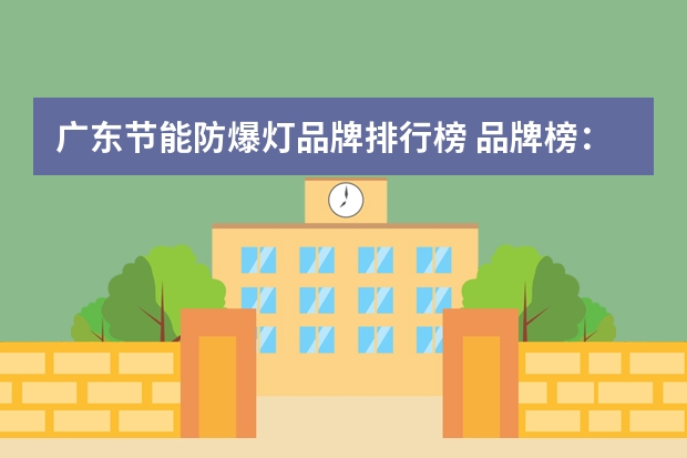 广东节能防爆灯品牌排行榜 品牌榜：2024年防爆灯十大品牌排行榜 投票结果公布【新】