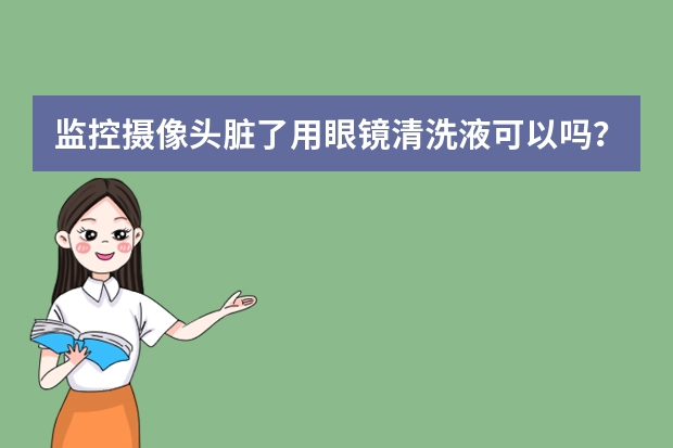 监控摄像头脏了用眼镜清洗液可以吗？