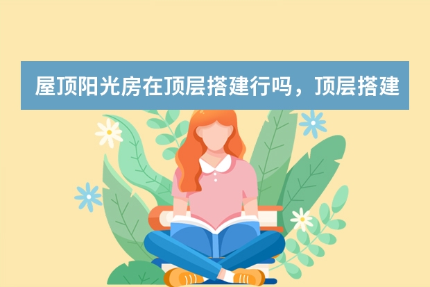 屋顶阳光房在顶层搭建行吗，顶层搭建屋顶阳光房安全吗？