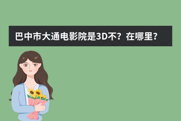 巴中市大通电影院是3D不？在哪里？票价多少？VIP卡多少？大通VIP有什么用？