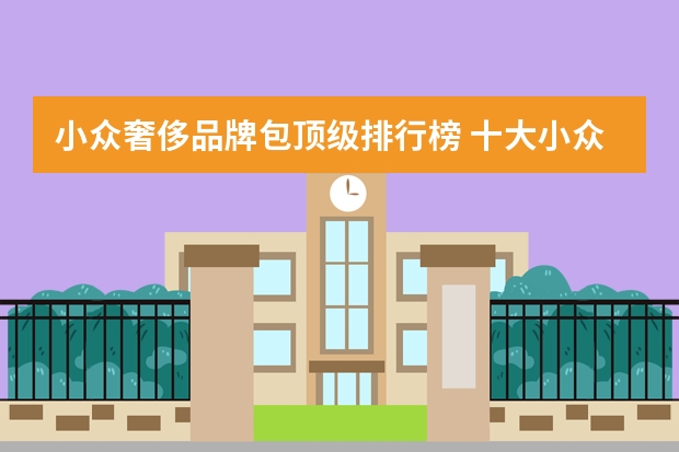 小众奢侈品牌包顶级排行榜 十大小众轻奢品牌包包