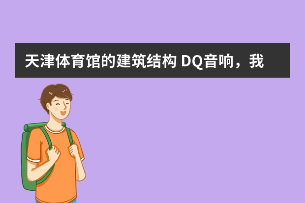 天津体育馆的建筑结构 DQ音响，我见看好多音乐餐吧，体育馆线阵音箱都用他的，旦我就未用过，我是做专业音响工程的，问问这品