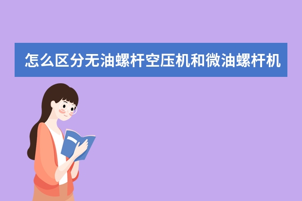 怎么区分无油螺杆空压机和微油螺杆机？喷油的又是怎么回事？