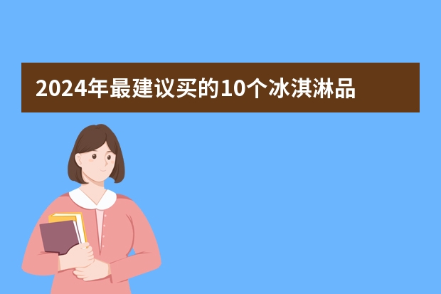 2024年最建议买的10个冰淇淋品牌推荐,冰淇淋10大品牌排行榜(最贵的冰淇淋排行榜(最贵的冰淇淋品牌排行))