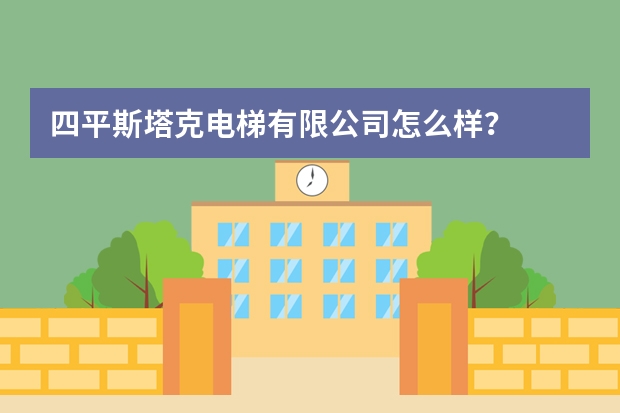 四平斯塔克电梯有限公司怎么样？