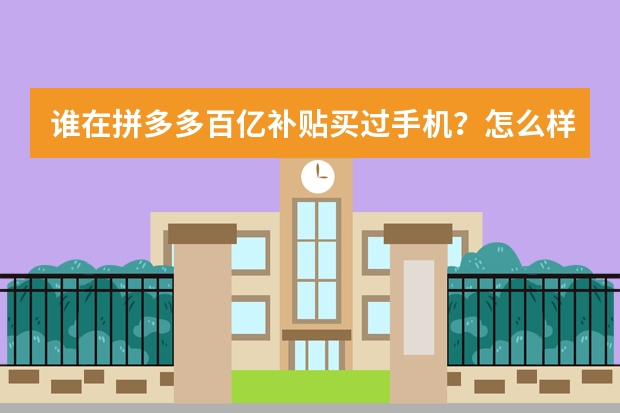 谁在拼多多百亿补贴买过手机?怎么样啊