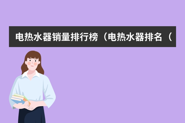 电热水器销量排行榜（电热水器排名（十大名牌电热水器品牌排行榜））