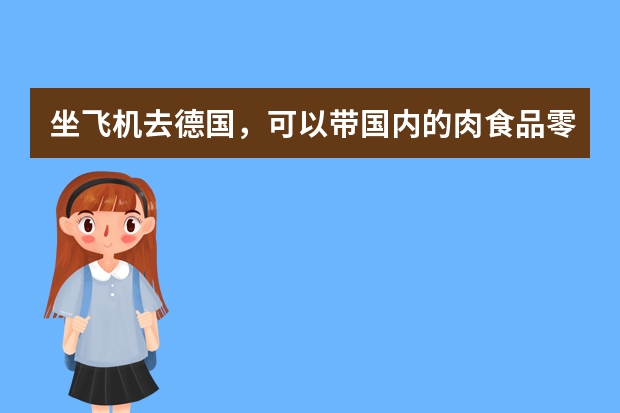 坐飞机去德国，可以带国内的肉食品零食吗？从德国可以带回来香肠吗？