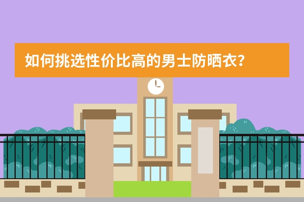 如何挑选性价比高的男士防晒衣?