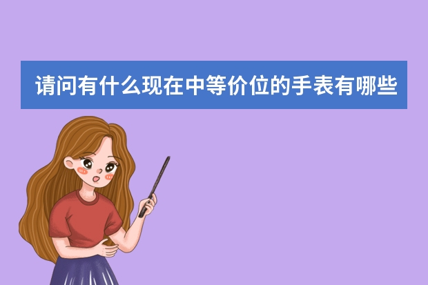 请问有什么现在中等价位的手表有哪些牌子,最好有详细介绍。
