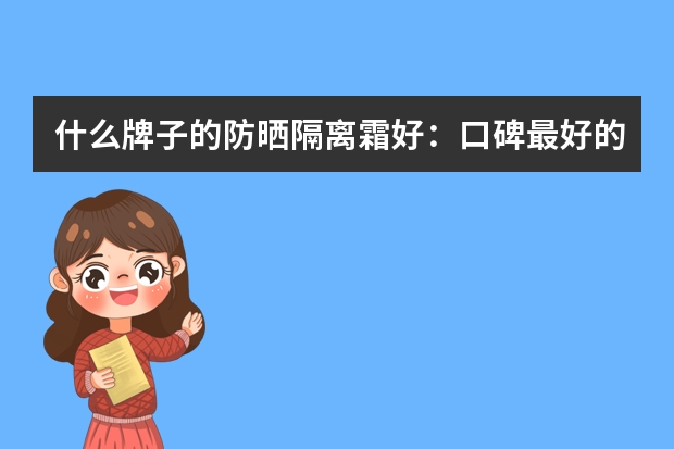 什么牌子的防晒隔离霜好：口碑最好的防晒隔离霜前十位
