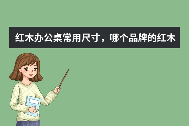 红木办公桌常用尺寸，哪个品牌的红木办公桌好？