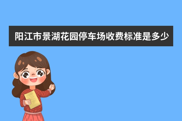 阳江市景湖花园停车场收费标准是多少
