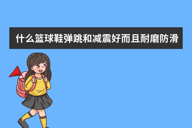 什么篮球鞋弹跳和减震好而且耐磨防滑舒适