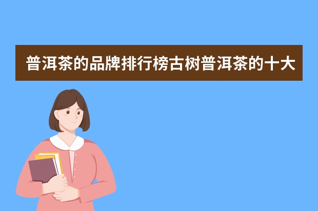 普洱茶的品牌排行榜古树普洱茶的十大知名品牌介绍（普洱茶十大高端品牌 普洱茶品牌排行榜）