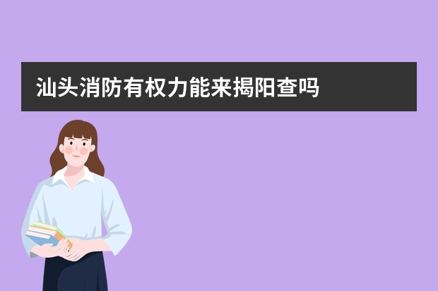 汕头消防有权力能来揭阳查吗