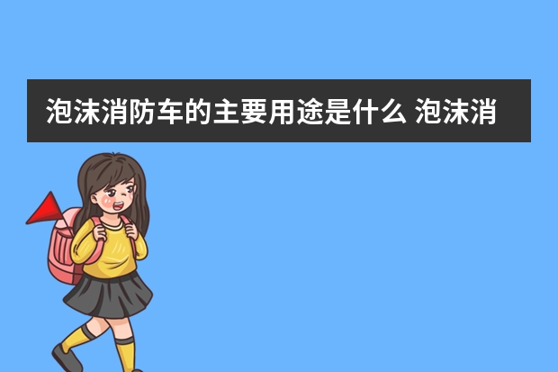 泡沫消防车的主要用途是什么 泡沫消防车主要用途是为主战车供水