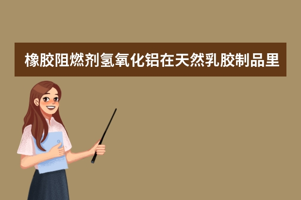 橡胶阻燃剂氢氧化铝在天然乳胶制品里起什么作用