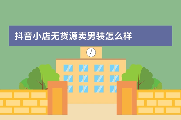 抖音小店无货源卖男装怎么样