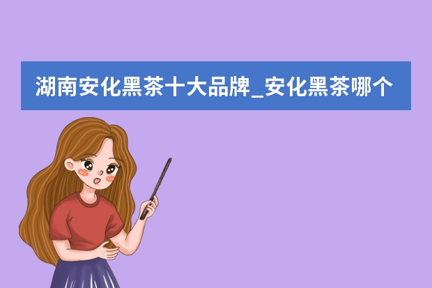 湖南安化黑茶十大品牌_安化黑茶哪个牌子好？