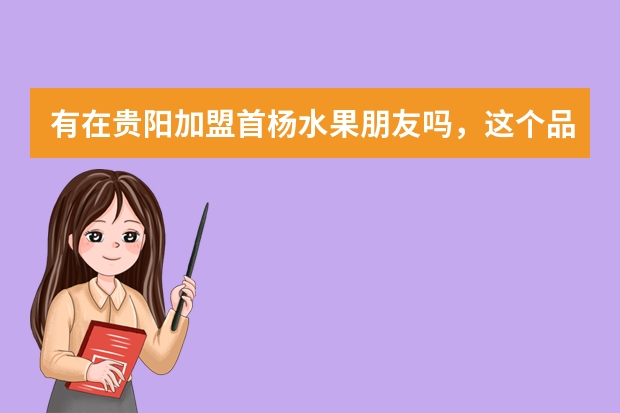 有在贵阳加盟首杨水果朋友吗，这个品牌好吗？
