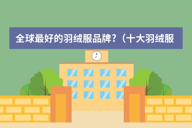 全球最好的羽绒服品牌?（十大羽绒服品牌排行榜 羽绒服品牌排行榜前十名）