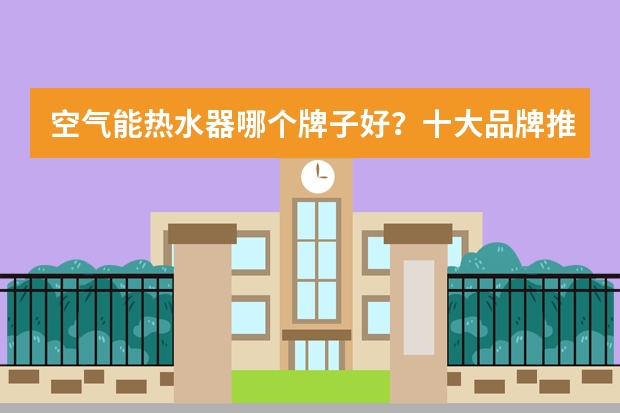 空气能热水器哪个牌子好？十大品牌推荐