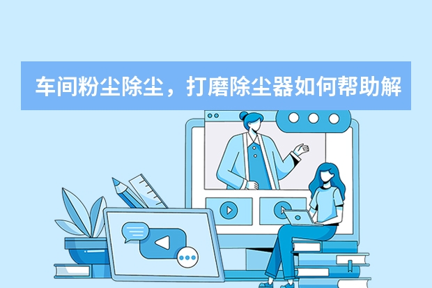 车间粉尘除尘，打磨除尘器如何帮助解决粉尘处理