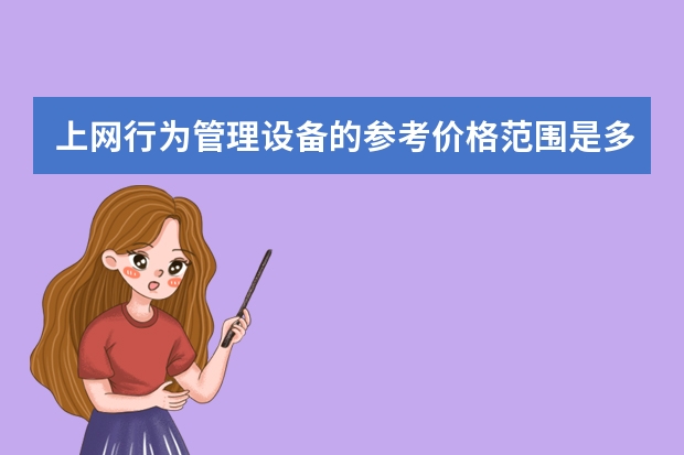上网行为管理设备的参考价格范围是多少？