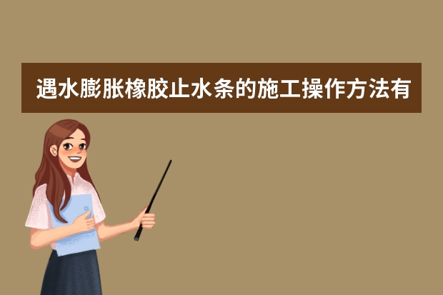遇水膨胀橡胶止水条的施工操作方法有哪些