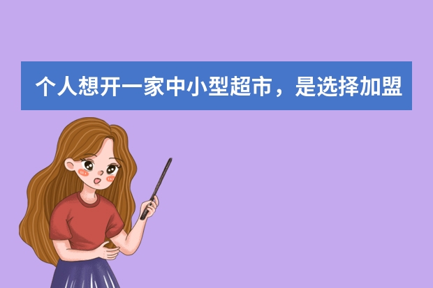个人想开一家中小型超市,是选择加盟好呢还是不加盟好呢