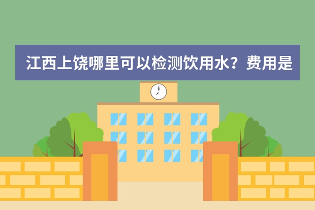 江西上饶哪里可以检测饮用水？费用是多少？