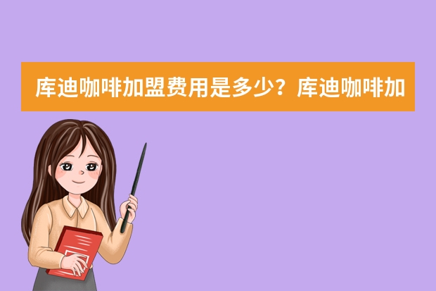 库迪咖啡加盟费用是多少？库迪咖啡加盟条件！