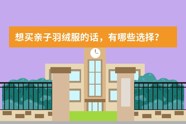 想买亲子羽绒服的话，有哪些选择？