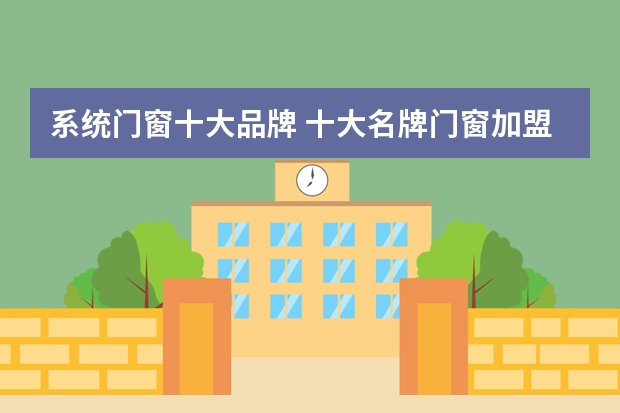 系统门窗十大品牌 十大名牌门窗加盟推荐？