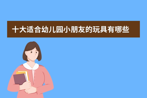 十大适合幼儿园小朋友的玩具有哪些 幼儿园小孩玩什么玩具好