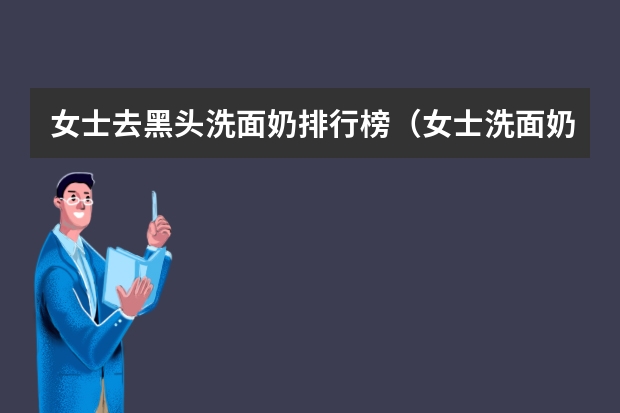 女士去黑头洗面奶排行榜（女士洗面奶排行榜10强）