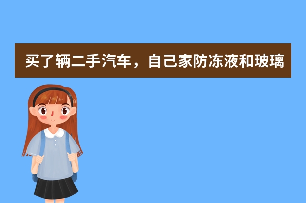 买了辆二手汽车，自己家防冻液和玻璃水怎么加，自己做下保养宁波新手问