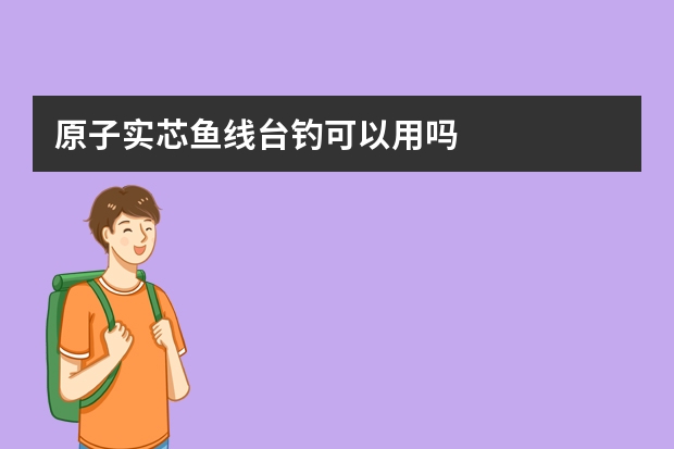 原子实芯鱼线台钓可以用吗