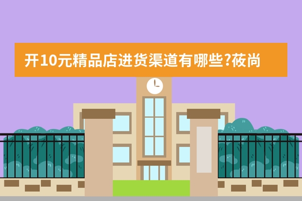 开10元精品店进货渠道有哪些?莜尚轻奢百货