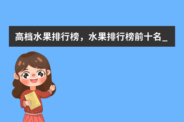 高档水果排行榜,水果排行榜前十名_最好吃的高端水果有哪些