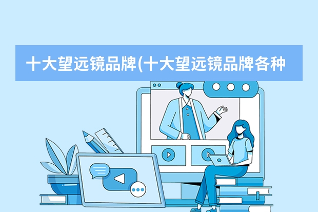 十大望远镜品牌(十大望远镜品牌各种望远镜)（测距望望远镜和望远镜区别,那个适用于户外）
