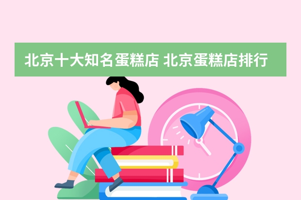 北京十大知名蛋糕店 北京蛋糕店排行榜前十名（北京蛋糕品牌排行榜前十名）