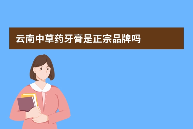 云南中草药牙膏是正宗品牌吗