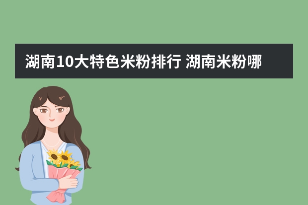 湖南10大特色米粉排行 湖南米粉哪里的好吃 湖南特色米粉盘点