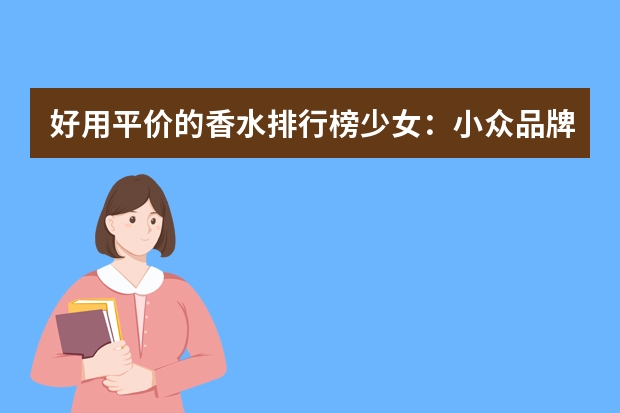 好用平价的香水排行榜少女：小众品牌便宜，果香味较多（适合小女生用的香水）