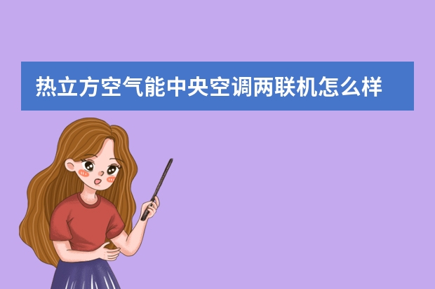 热立方空气能中央空调两联机怎么样
