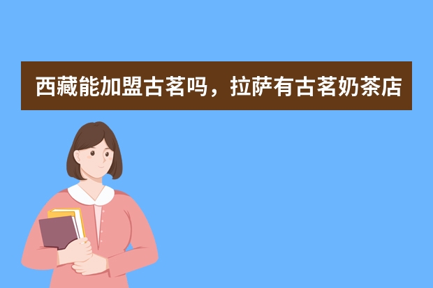 西藏能加盟古茗吗，拉萨有古茗奶茶店吗?