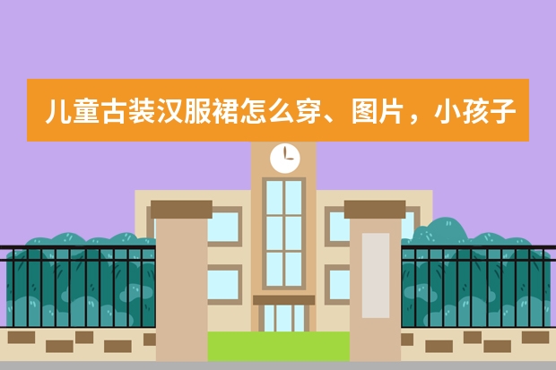 儿童古装汉服裙怎么穿、图片，小孩子的古装衣服穿法视频