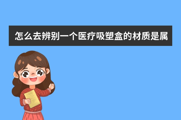 怎么去辨别一个医疗吸塑盒的材质是属于医疗级别的？